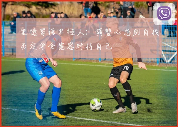 里德寄语年轻人：调整心态别自我否定学会宽容对待自己