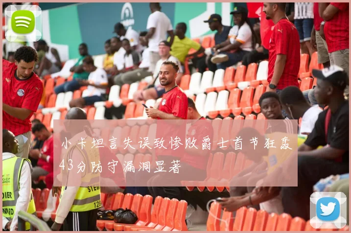 小卡坦言失误致惨败爵士首节狂轰43分防守漏洞显著