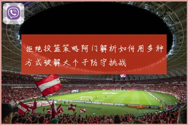 拒绝投篮策略阿门解析如何用多种方式破解大个子防守挑战