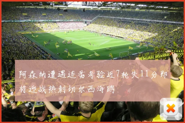 阿森纳遭遇连番考验近7轮失11分即将迎战热刺切尔西海鸥
