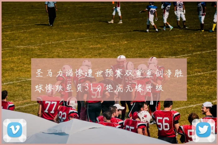 圣马力诺惨遭世预赛双重重创净胜球惨跌至负31分垫底无缘晋级
