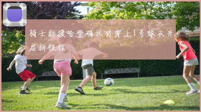 骑士新援哈登确认将穿上1号球衣开启新征程