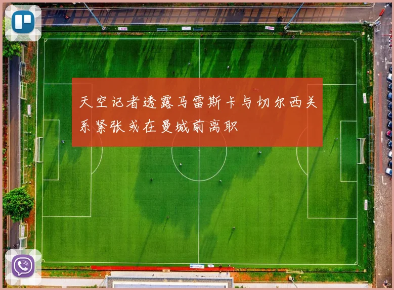 天空记者透露马雷斯卡与切尔西关系紧张或在曼城前离职