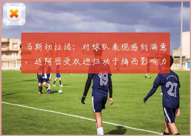 马斯切拉诺：对球队表现感到满意，迈阿密受欢迎归功于梅西影响力