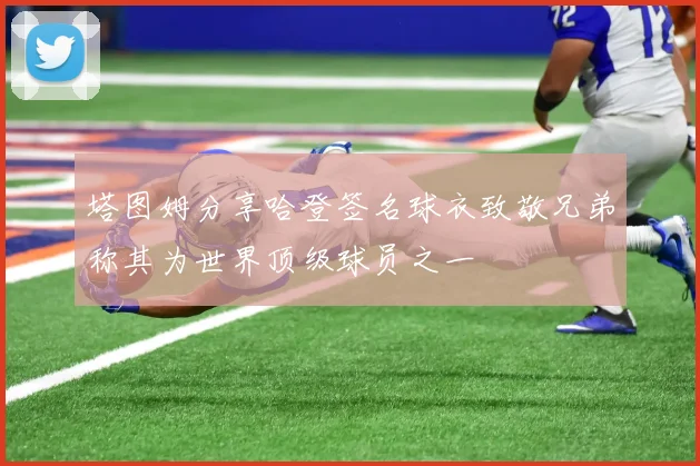 塔图姆分享哈登签名球衣致敬兄弟称其为世界顶级球员之一