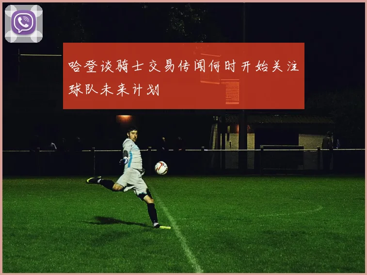 哈登谈骑士交易传闻何时开始关注球队未来计划