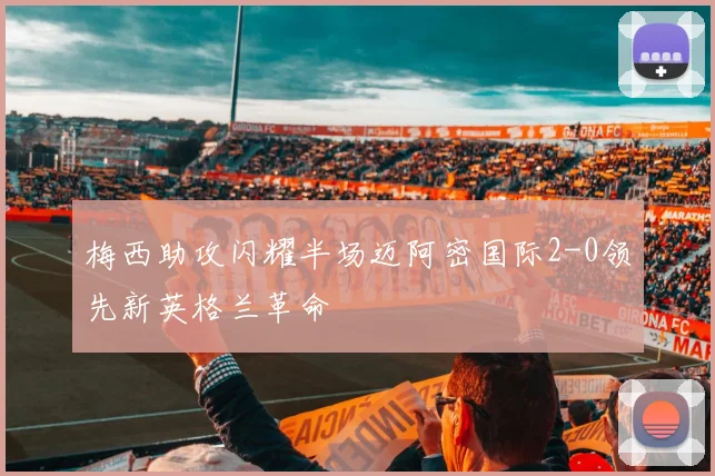 梅西助攻闪耀半场迈阿密国际2-0领先新英格兰革命