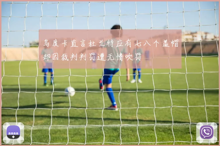 乌度卡直言杜兰特应有七八个盖帽却因裁判判罚遭无情吹罚