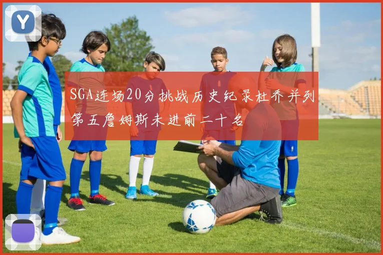 SGA连场20分挑战历史纪录杜乔并列第五詹姆斯未进前二十名