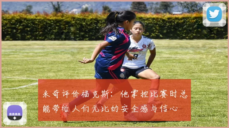 米奇评价福克斯：他掌控比赛时总能带给人们无比的安全感与信心