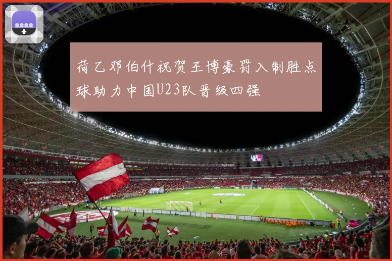 荷乙邓伯什祝贺王博豪罚入制胜点球助力中国U23队晋级四强