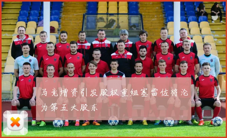 马竞增资引发股权重组塞雷佐将沦为第五大股东