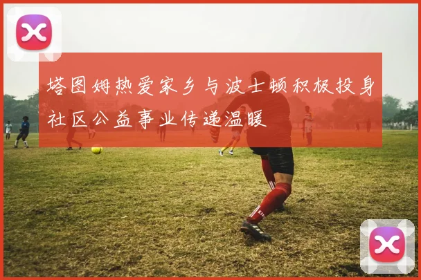 塔图姆热爱家乡与波士顿积极投身社区公益事业传递温暖