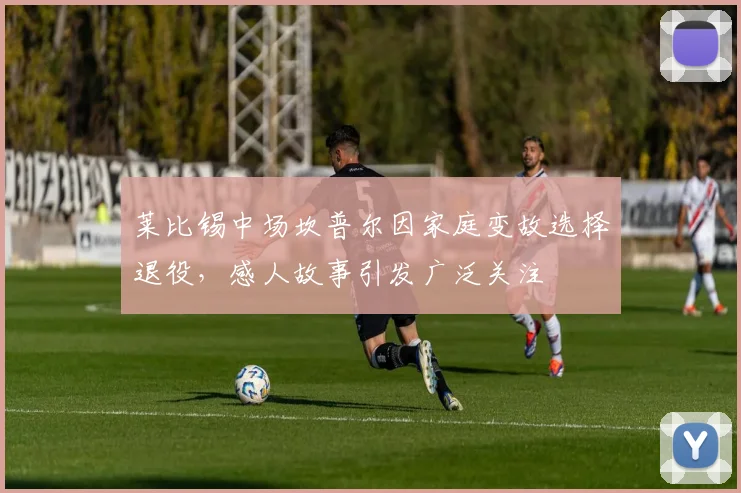 莱比锡中场坎普尔因家庭变故选择退役，感人故事引发广泛关注