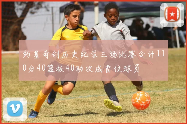 约基奇创历史纪录三场比赛合计110分40篮板40助攻成首位球员