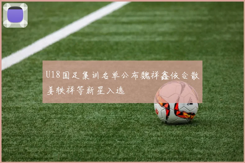 U18国足集训名单公布魏祥鑫依合散姜轶祥等新星入选
