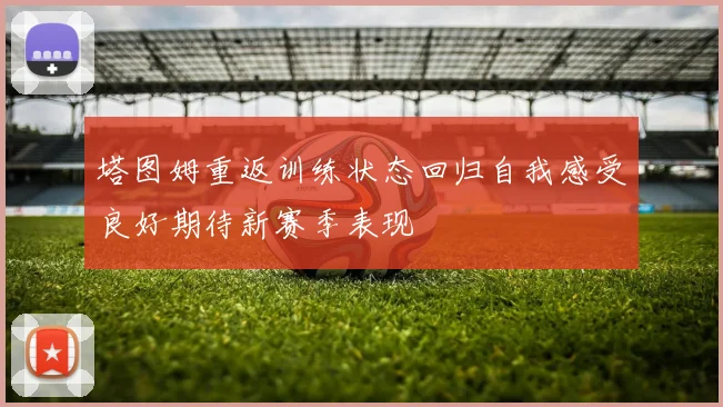 塔图姆重返训练状态回归自我感受良好期待新赛季表现