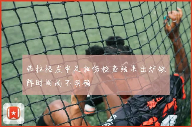弗拉格左中足扭伤检查结果出炉缺阵时间尚不明确