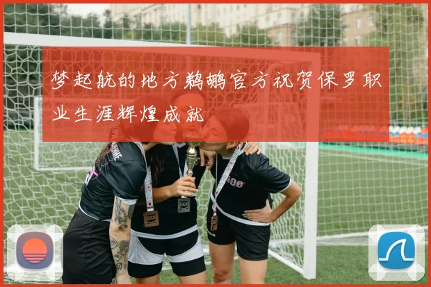 梦起航的地方鹈鹕官方祝贺保罗职业生涯辉煌成就