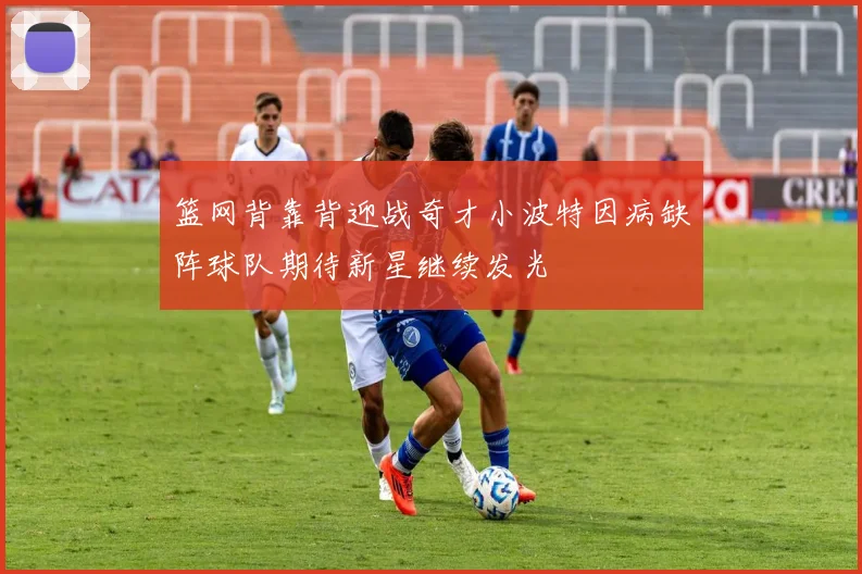 篮网背靠背迎战奇才小波特因病缺阵球队期待新星继续发光