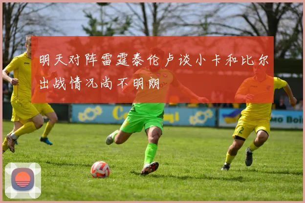 明天对阵雷霆泰伦卢谈小卡和比尔出战情况尚不明朗