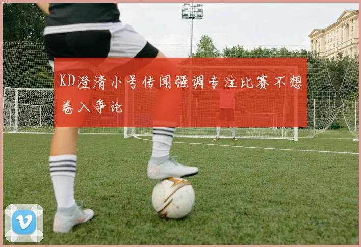 KD澄清小号传闻强调专注比赛不想卷入争论