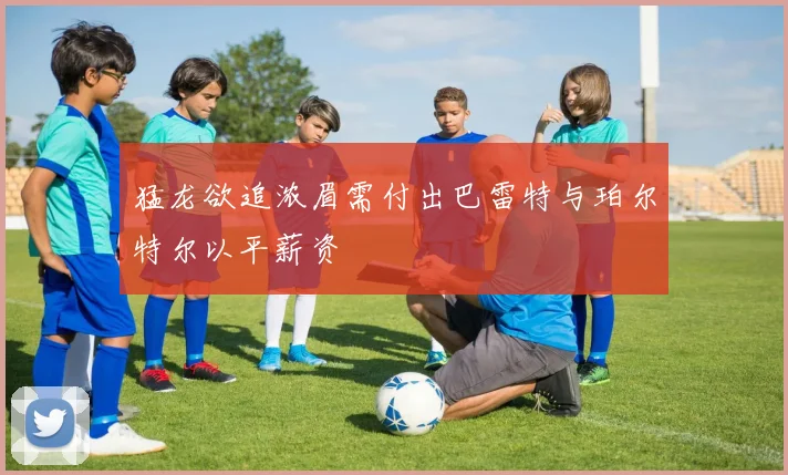 猛龙欲追浓眉需付出巴雷特与珀尔特尔以平薪资