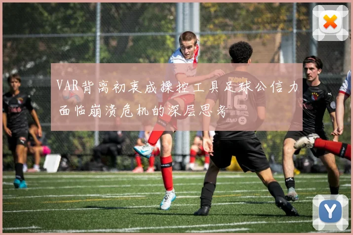 VAR背离初衷成操控工具足球公信力面临崩溃危机的深层思考