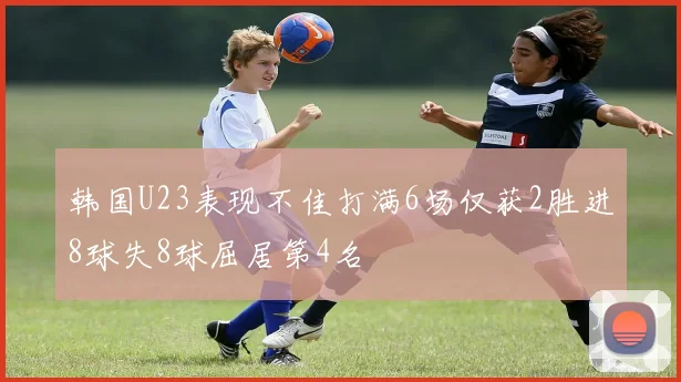 韩国U23表现不佳打满6场仅获2胜进8球失8球屈居第4名