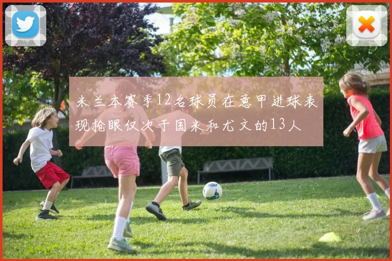 米兰本赛季12名球员在意甲进球表现抢眼仅次于国米和尤文的13人