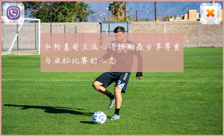 和约基奇交流心得杨瀚森分享尊重与放松比赛的心态