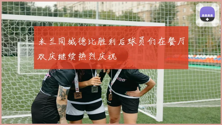 米兰同城德比胜利后球员们在餐厅欢庆继续热烈庆祝