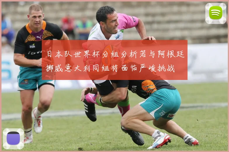 日本队世界杯分组分析若与阿根廷挪威意大利同组将面临严峻挑战