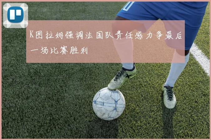 K图拉姆强调法国队责任感力争最后一场比赛胜利