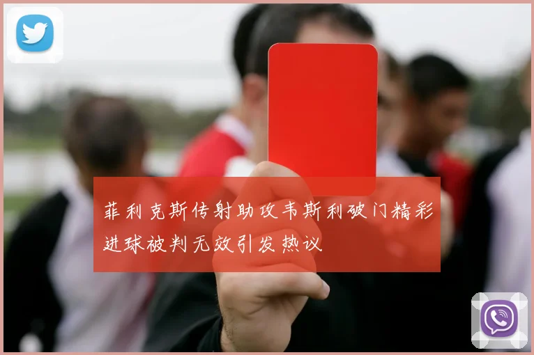 菲利克斯传射助攻韦斯利破门精彩进球被判无效引发热议