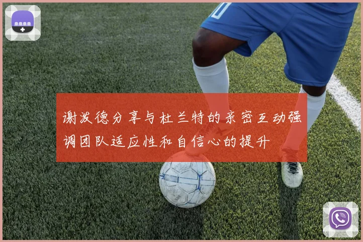 谢泼德分享与杜兰特的亲密互动强调团队适应性和自信心的提升
