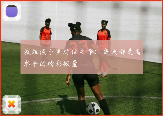 波姐谈小里对位之争：每次都是高水平的精彩较量