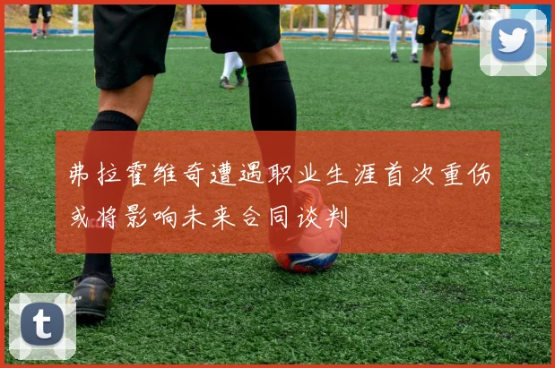 弗拉霍维奇遭遇职业生涯首次重伤或将影响未来合同谈判