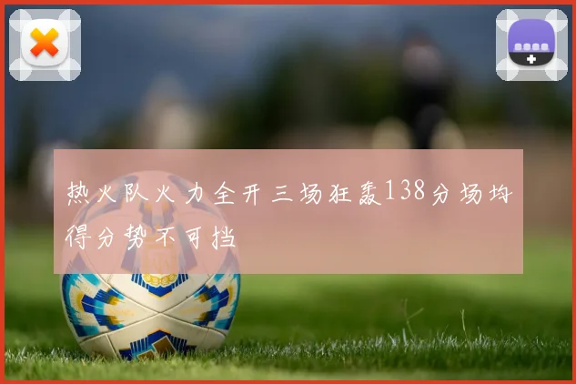 热火队火力全开三场狂轰138分场均得分势不可挡