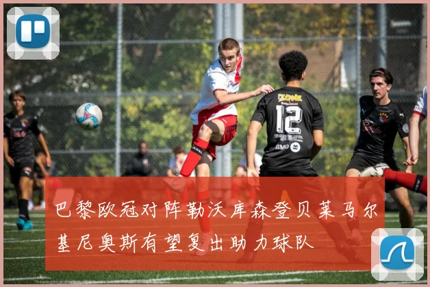 巴黎欧冠对阵勒沃库森登贝莱马尔基尼奥斯有望复出助力球队