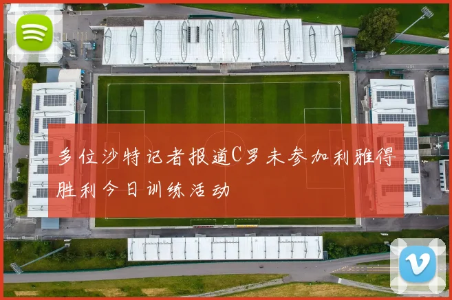 多位沙特记者报道C罗未参加利雅得胜利今日训练活动