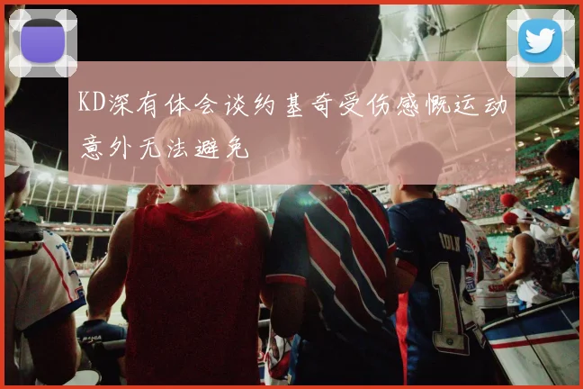 KD深有体会谈约基奇受伤感慨运动意外无法避免
