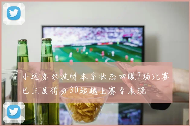 小迈克尔波特本季状态回暖7场比赛已三度得分30超越上赛季表现