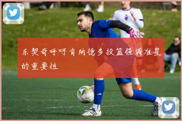 东契奇呼吁肯纳德多投篮强调准星的重要性