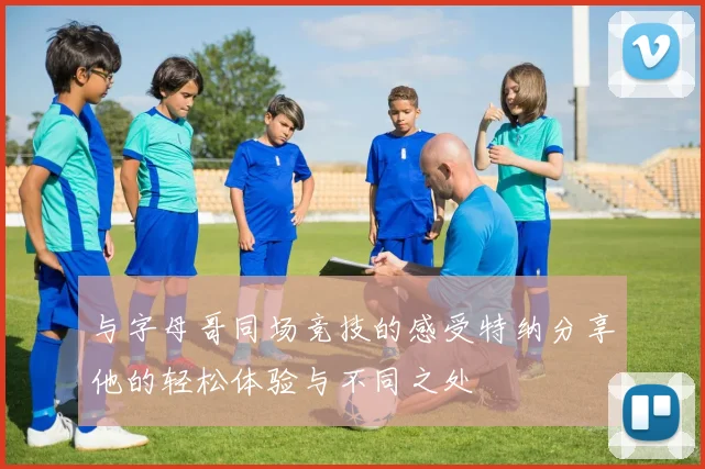 与字母哥同场竞技的感受特纳分享他的轻松体验与不同之处