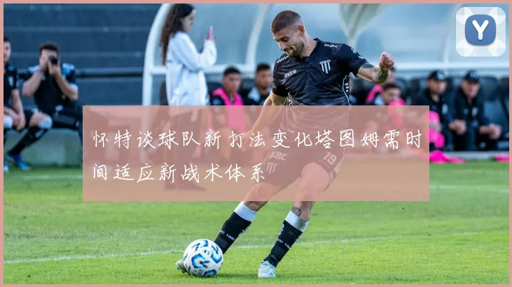 怀特谈球队新打法变化塔图姆需时间适应新战术体系