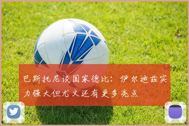 巴斯托尼谈国家德比：伊尔迪兹实力强大但尤文还有更多亮点