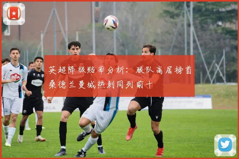 英超降级赔率分析：狼队高居榜首桑德兰曼城热刺同列前十