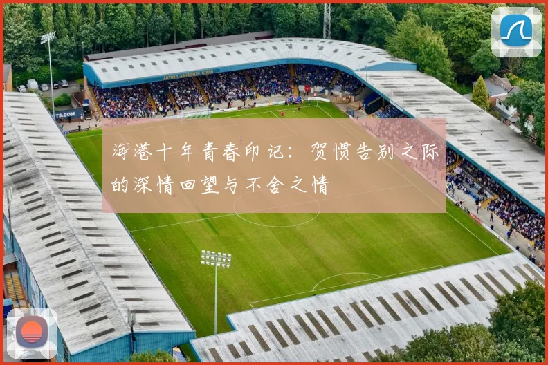 海港十年青春印记：贺惯告别之际的深情回望与不舍之情