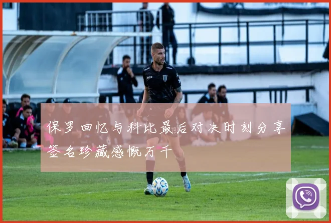 保罗回忆与科比最后对决时刻分享签名珍藏感慨万千